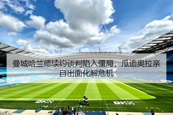 曼城哈兰德续约谈判陷入僵局，瓜迪奥拉亲自出面化解危机