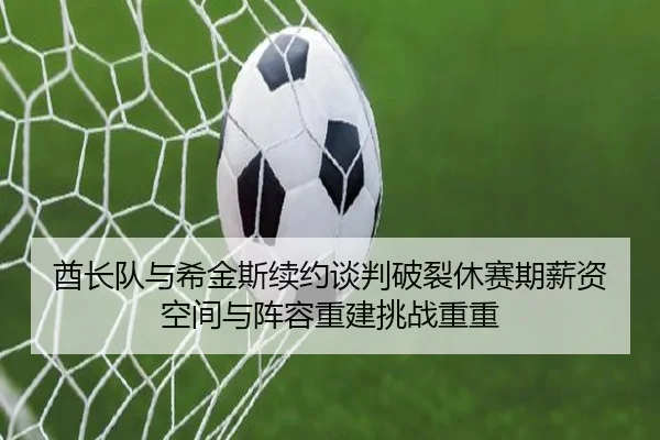 酋长队与希金斯续约谈判破裂休赛期薪资空间与阵容重建挑战重重