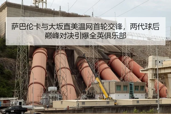 萨巴伦卡与大坂直美温网首轮交锋，两代球后巅峰对决引爆全英俱乐部