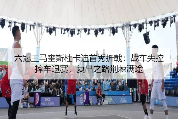 六冠王马奎斯杜卡迪首秀折戟：战车失控摔车退赛，复出之路荆棘满途
